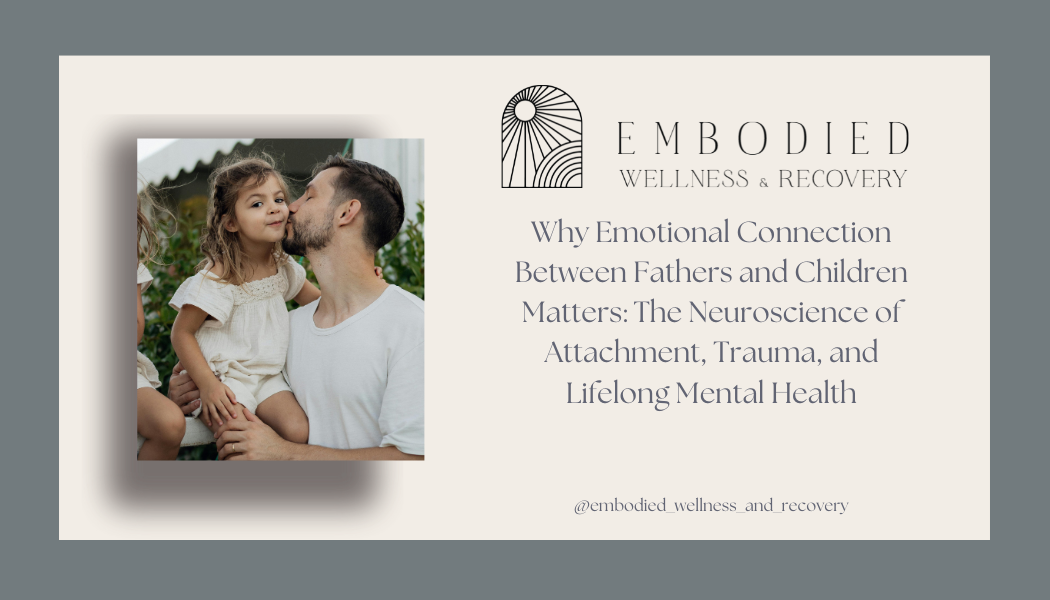 Why Emotional Connection Between Fathers and Children Matters: The Neuroscience of Attachment, Trauma, and Lifelong Mental Health