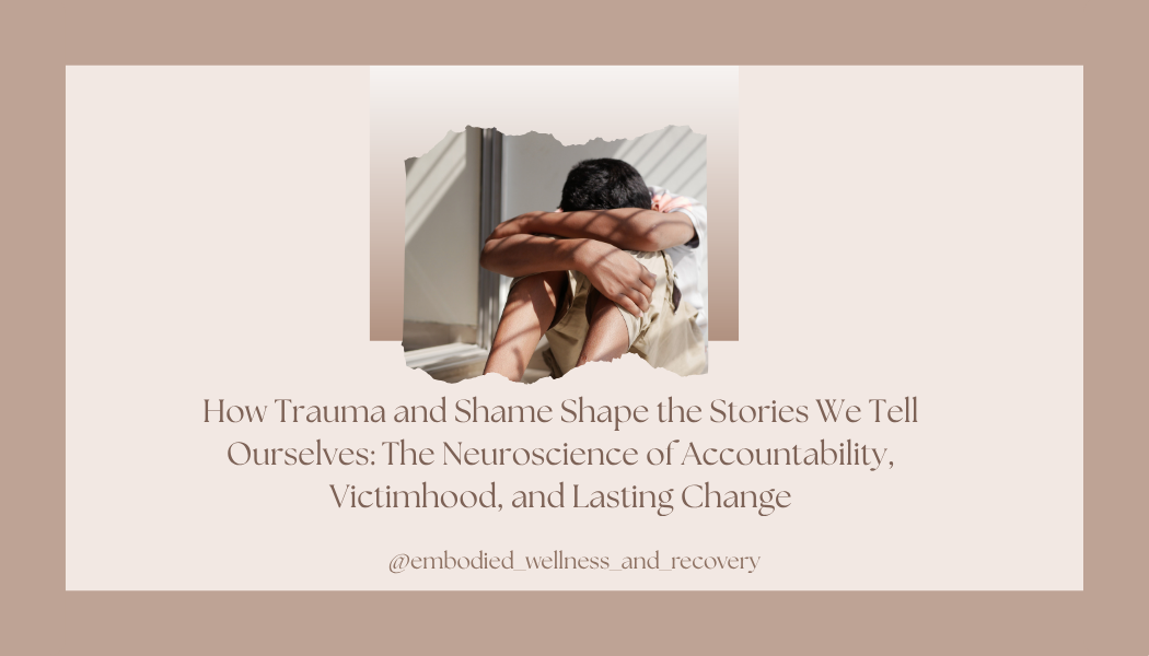 How Trauma and Shame Shape the Stories We Tell Ourselves: The Neuroscience of Accountability, Victimhood, and Lasting Change