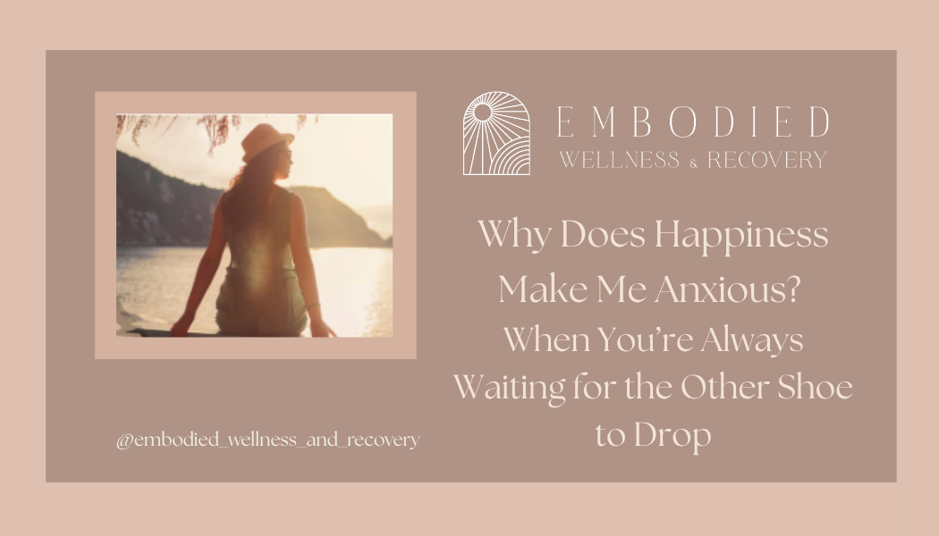 Why Does Happiness Make Me Anxious? When You’re Always Waiting for the Other Shoe to Drop