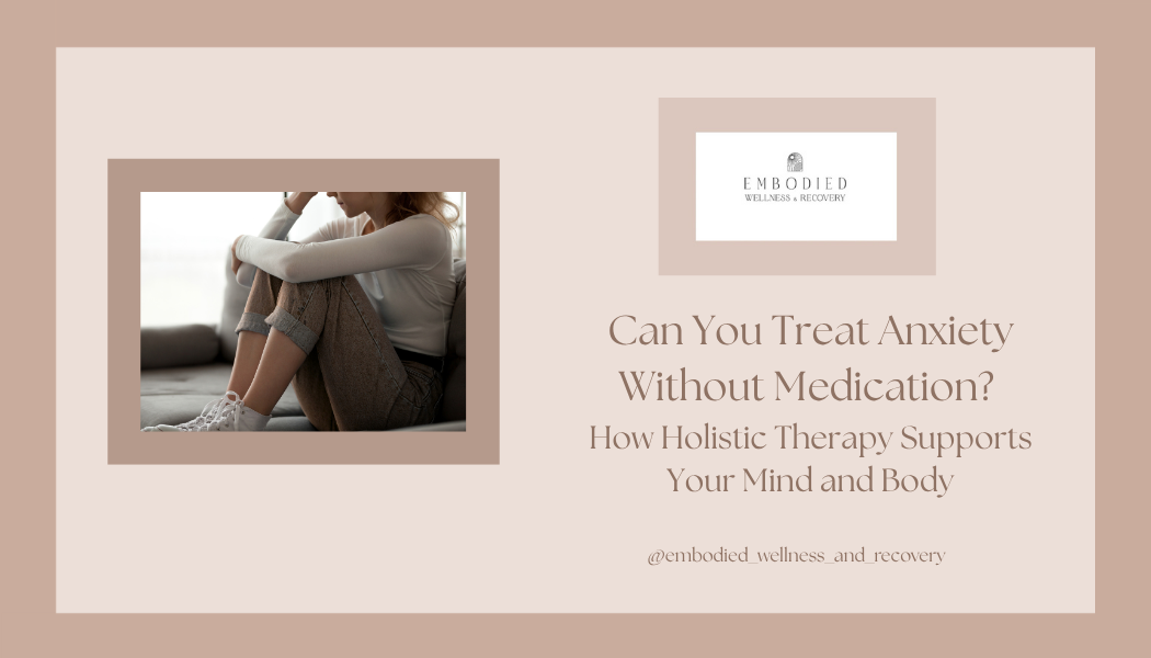 Can You Treat Anxiety Without Medication? How Holistic Therapy Supports Your Mind and Body