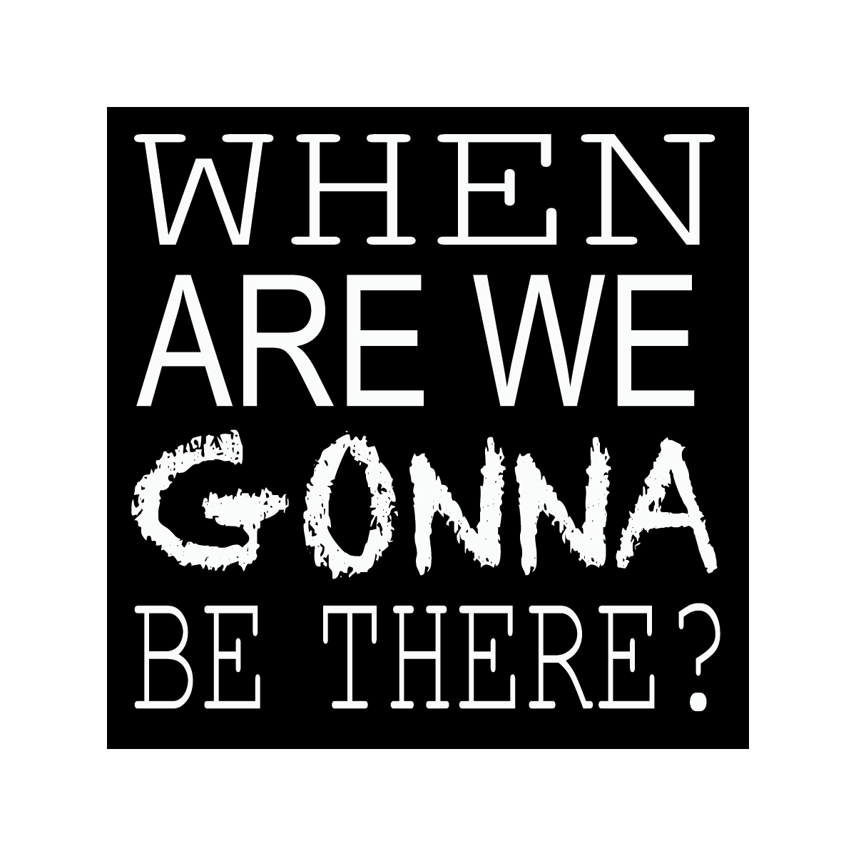 When Are We Gonna Be There