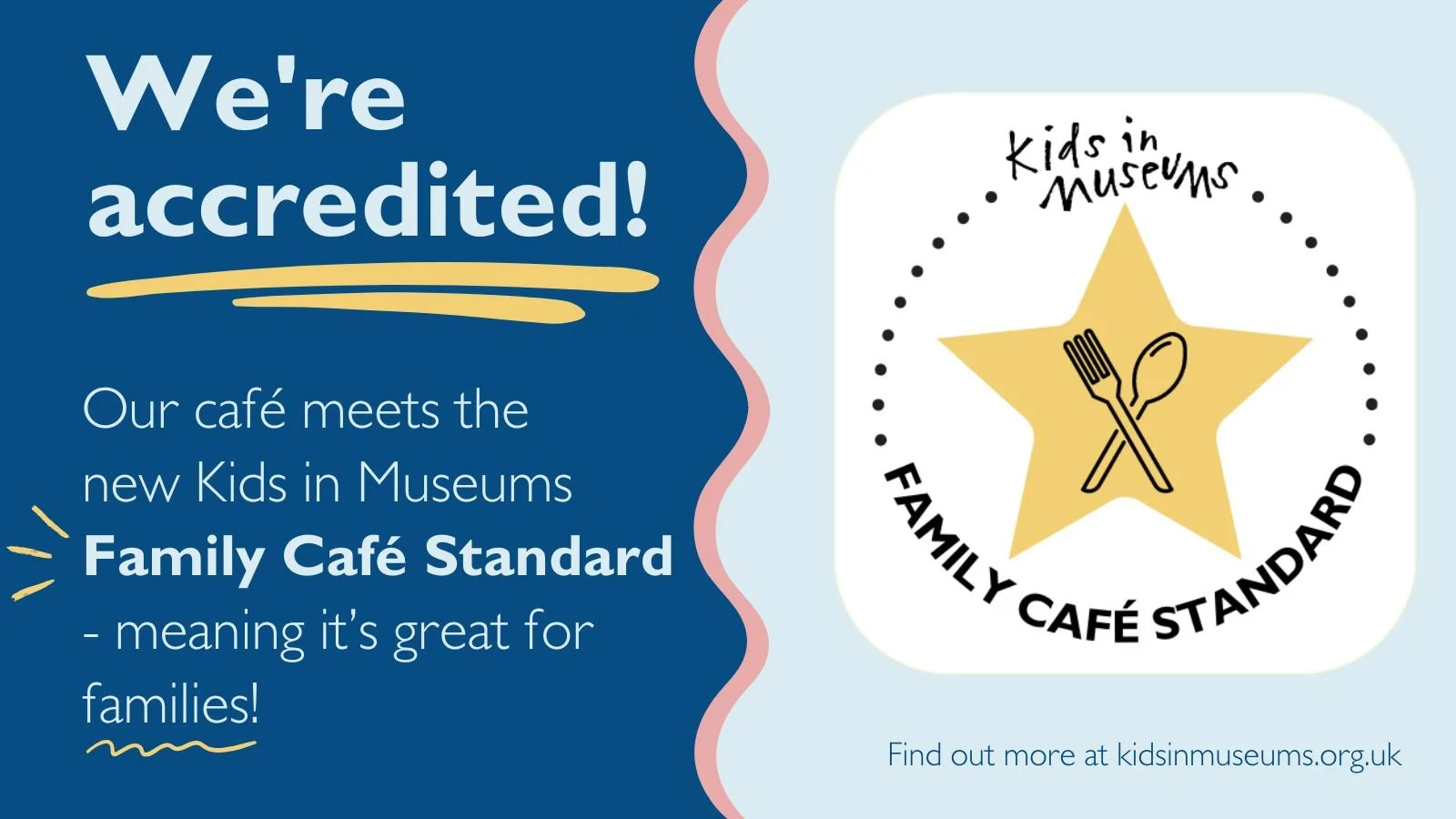 Image with text 'We're accredited! Our café meets the new Kids in Museums Family Café Standard - meaning it's great for families!'