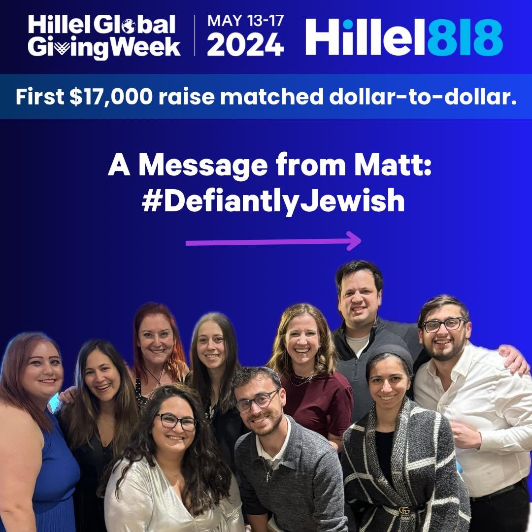 Today is the start of Hillel's Global Giving Week and thanks to Hillel International and the Hillel 818 Board of Directors the first $17,000 we raise will be matched dollar for dollar. 

So join us. Say Hineni. Be #DefiantlyJewish.

Head to the link 