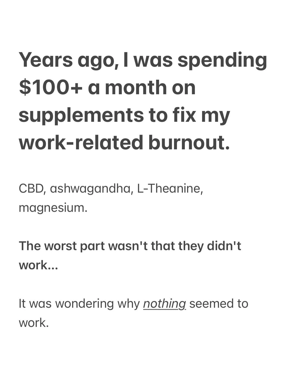 I was desperate for something to work. 

For something to take the edge off. 

I would literally go to the bathroom at work and take CBD tinctures under my tongue to calm myself before presenting at a meeting. 

And did it work? Maybe for about 30 mi