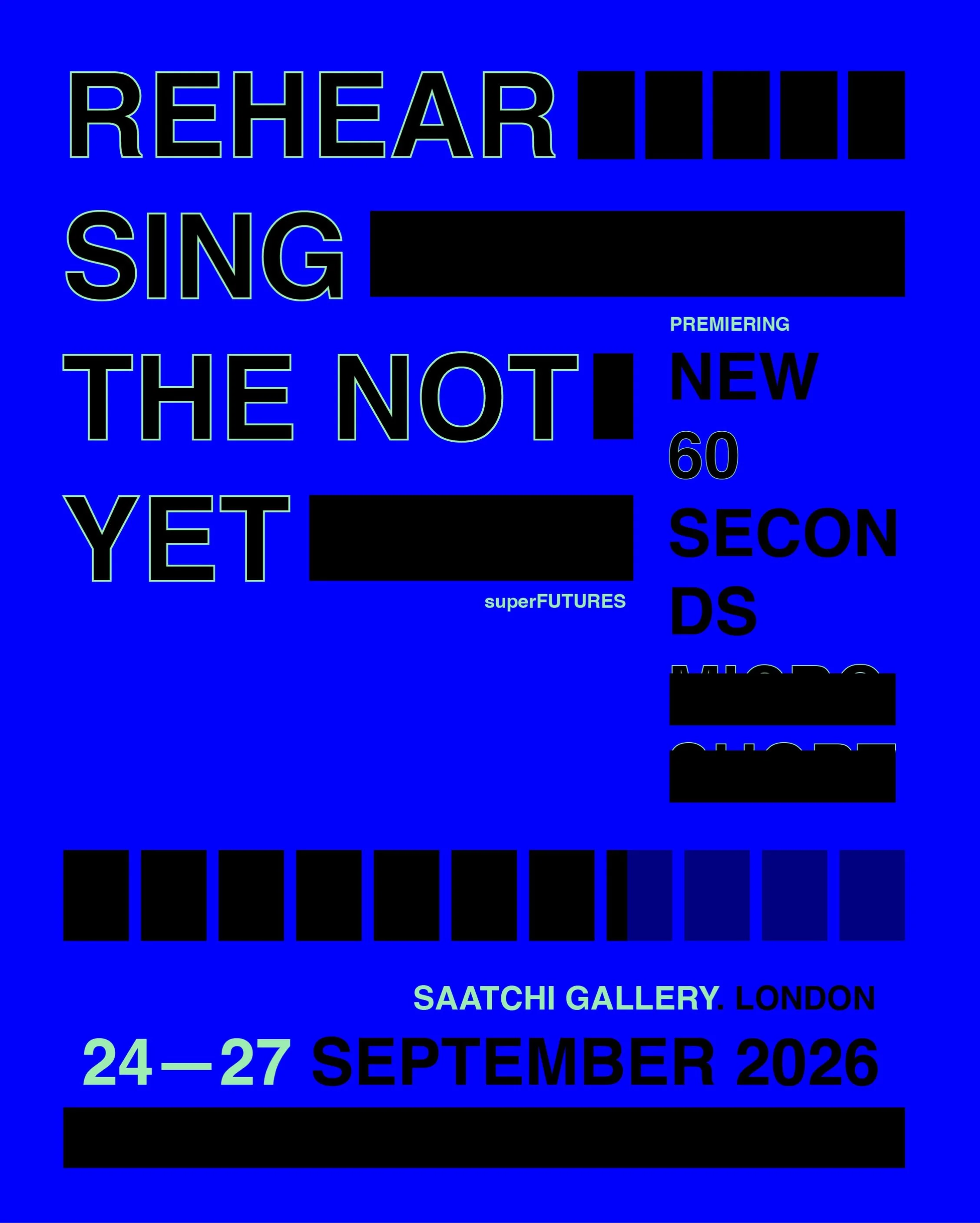 BIG NEWS!
Something is coming.

REHEARSING THE NOT YET
Saatchi Gallery, London
24&mdash;27 September 2026

More soon