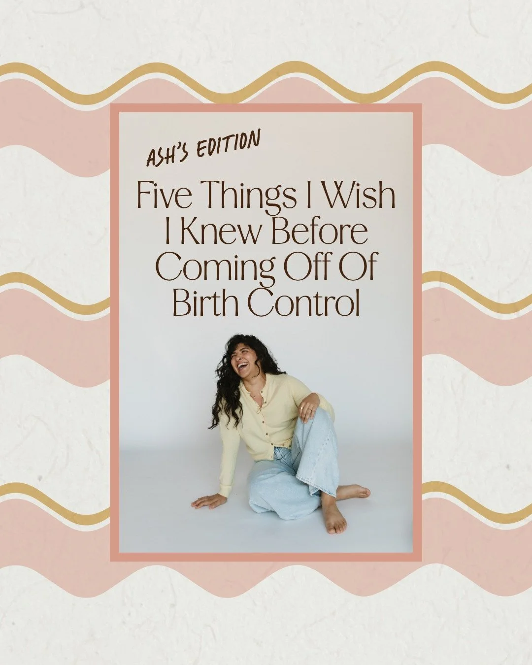 Ash here! Coming off birth control was one of those experiences where I knew a lot more after the fact than I did going into it (says every woman ever).

And looking back, I wish I had spent less time waiting to see what my hormones would do and more