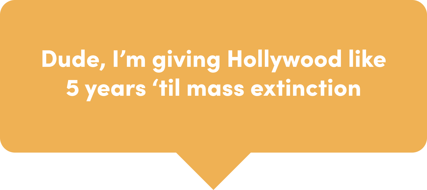 Dude, I’m giving Hollywood like 5 years ‘til mass extinction