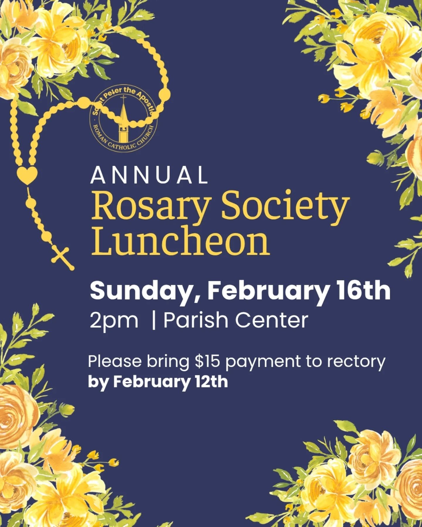 You're invited! Join us for the annual Rosary Society Luncheon on February 16th at 2pm in the Parish Center. Come for spiritual uplifting, friendly community, and delicious food. The $15 fee is due to the rectory by February 12th. We'll see you there