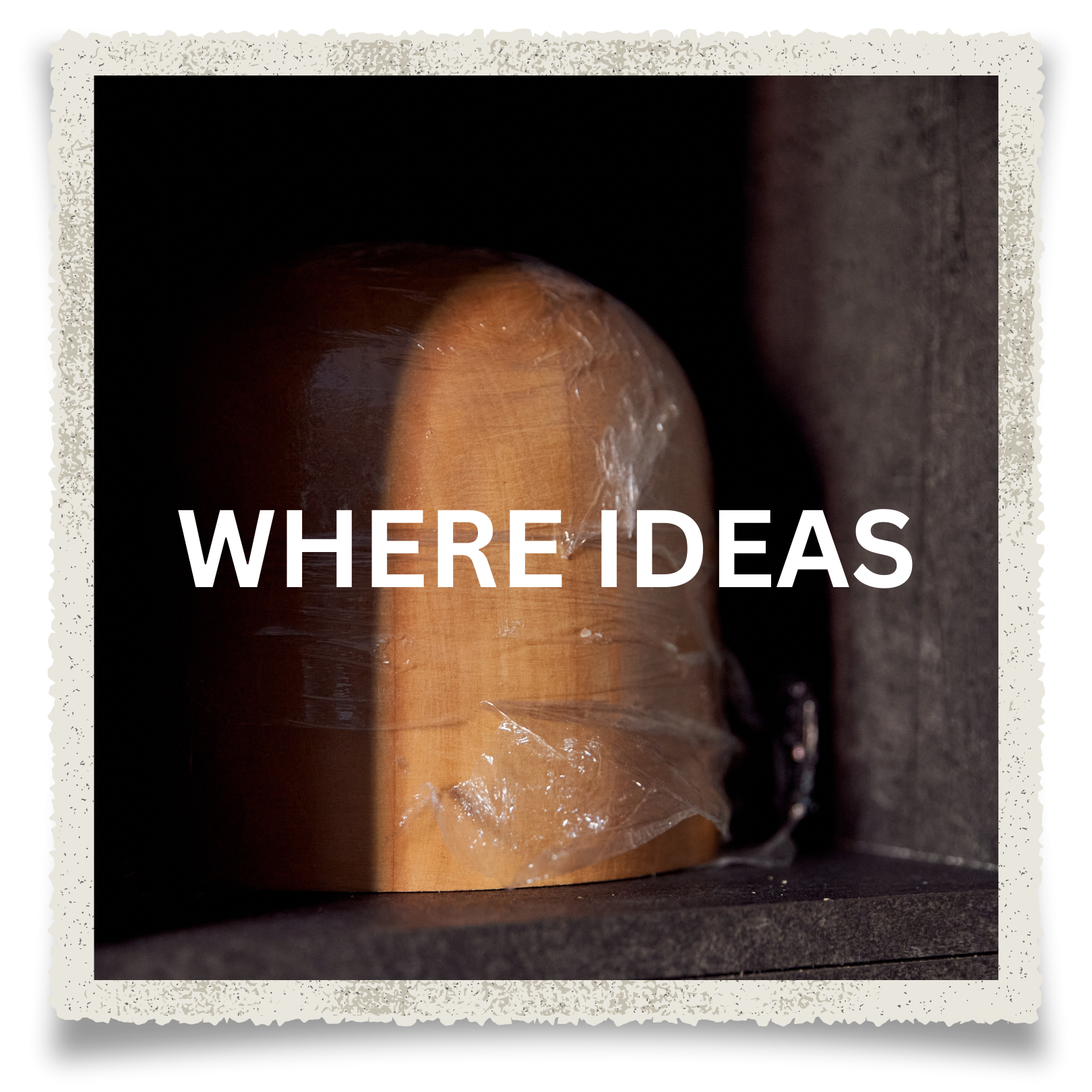 A wooden object partially wrapped in plastic with the text 'WHERE IDEAS' overlayed on it.