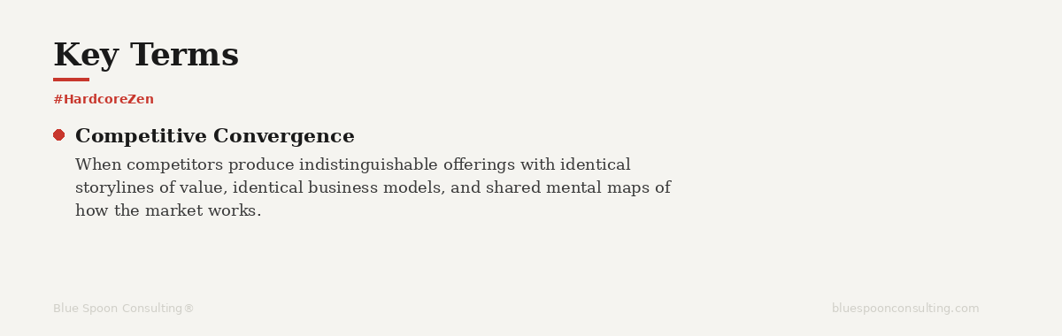 Key Term: Competitive Convergence — when competitors produce indistinguishable offerings with identical storylines of value — Hardcore Zen by Blue Spoon Consulting