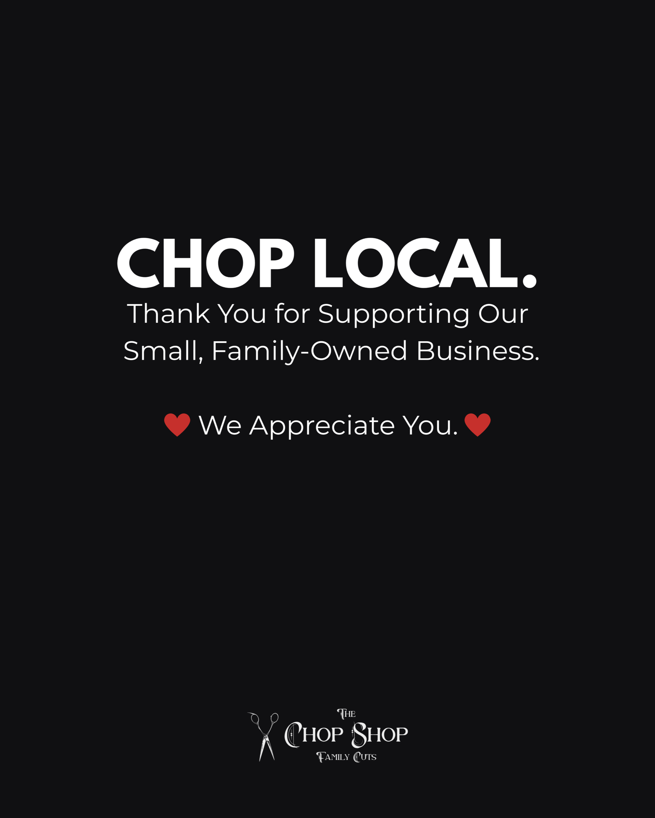 Black background with white text that says "Chop Local. Thank you for supporting our small, family-owned business. We appreciate you." There are red heart icons on either side of the phrase "We appreciate you," and a small logo of scissors and the text "The Chop Shop Family Cuts" at the bottom.