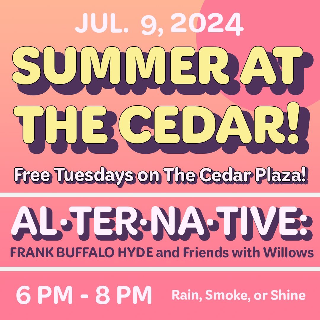 The Cedar and All My Relations Arts Present
☀️Summer at The Cedar: AL&middot;TER&middot;NA&middot;TIVE: FRANK BUFFALO HYDE and Friends with Willows
Tuesday, July 9, 2024/ Start: 6:00 PM / End: 8:00 PM
All Ages
Outdoors on The Cedar Plaza, Mixed Seate