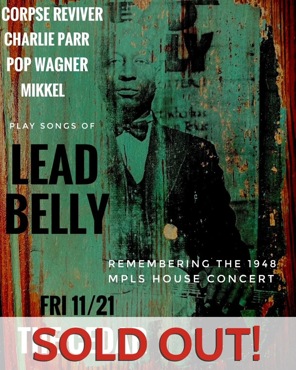 ❗SOLD OUT❗
Corpse Reviver, Charlie Parr, Pop Wagner, Mikkel Bee play songs of Lead Belly, Remembering the 1948 MPLS House Concert
Friday, November 21, 2025 / Doors: 7:00 PM / Show: 8:00 PM