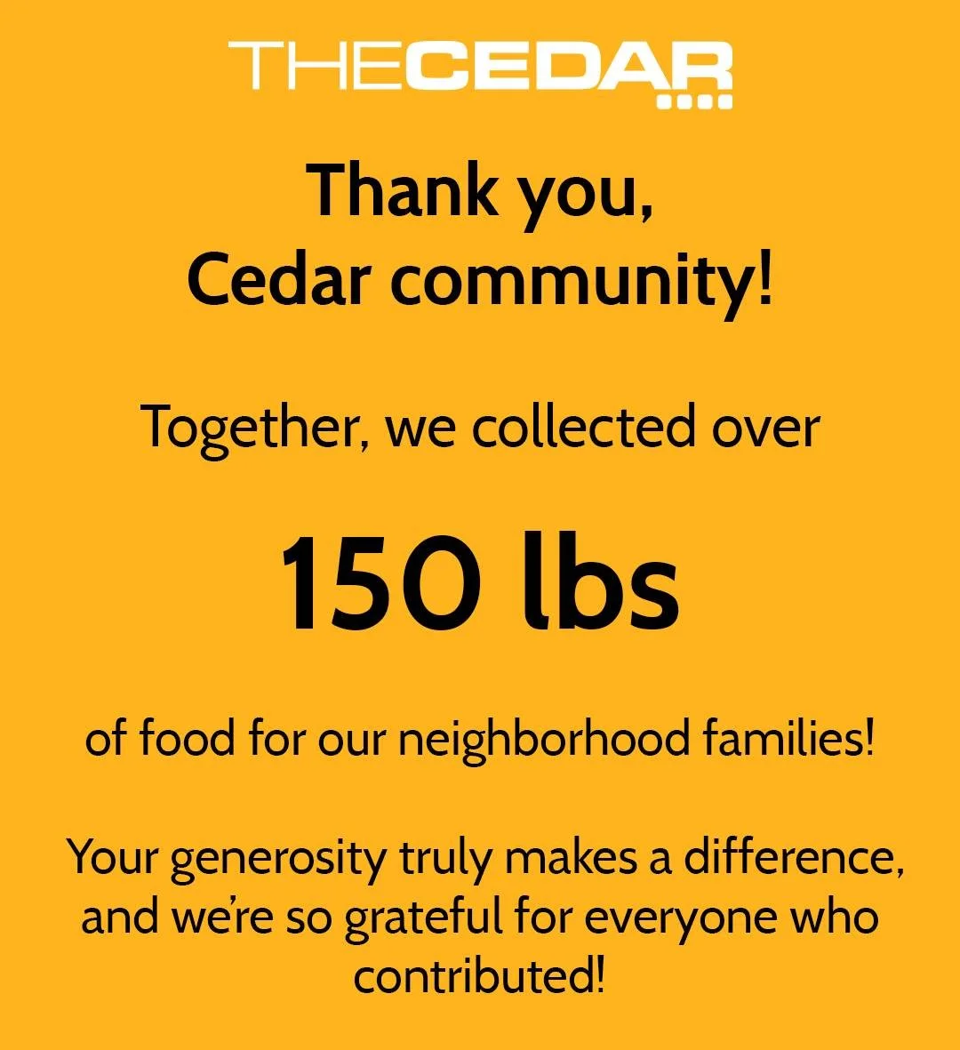 For the month of November, The Cedar has been accepting donations for our neighborhood food shelf:

https://pillsburyunited.org/programs/food-distribution/

Brian Coyle is a fabulous community organization doing transformative work in the Cedar-River