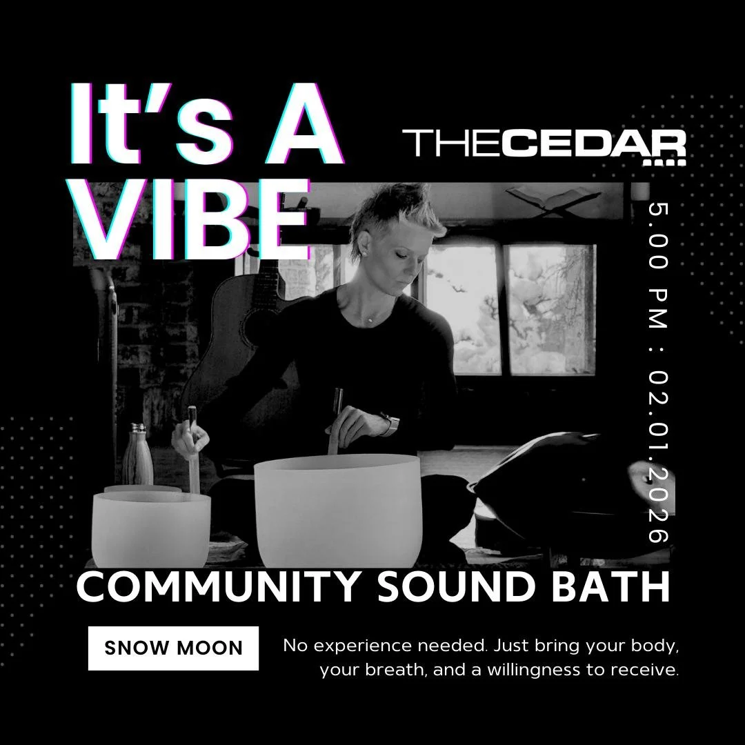 The Cedar Presents
It's A VIBE: Community Sound Bath
Sunday, February 1, 2026 / Doors: 4:30 PM / Show: 5:00 PM
All Ages
Open Floor
Please bring your own yoga mat, meditation pillow, and blanket.

Settle, soften, &amp; sink into the frequency of the f