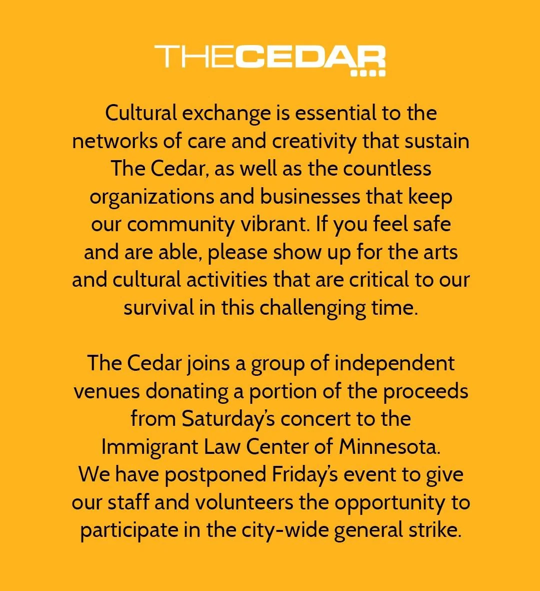 Cultural exchange is essential to the networks of care and creativity that sustain The Cedar, as well as the countless organizations and businesses that keep our community vibrant. If you feel safe and are able, please show up for the arts and cultur