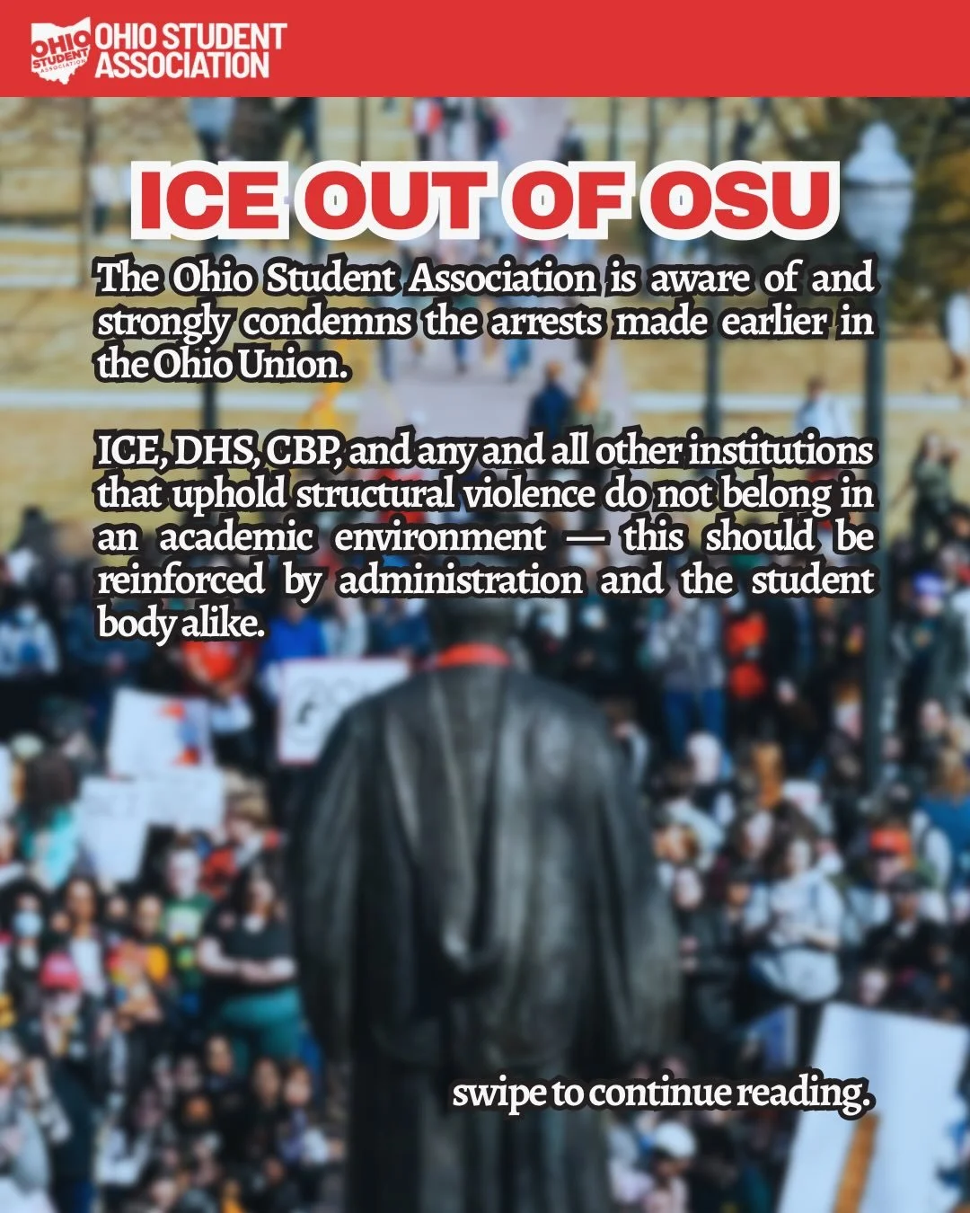 The Ohio Student Association is aware of and strongly condemns the arrests made earlier in the Ohio Union. ICE, DHS, CBP, and any and all other institutions that uphold structural violence do not belong in an academic environment &mdash; this should 