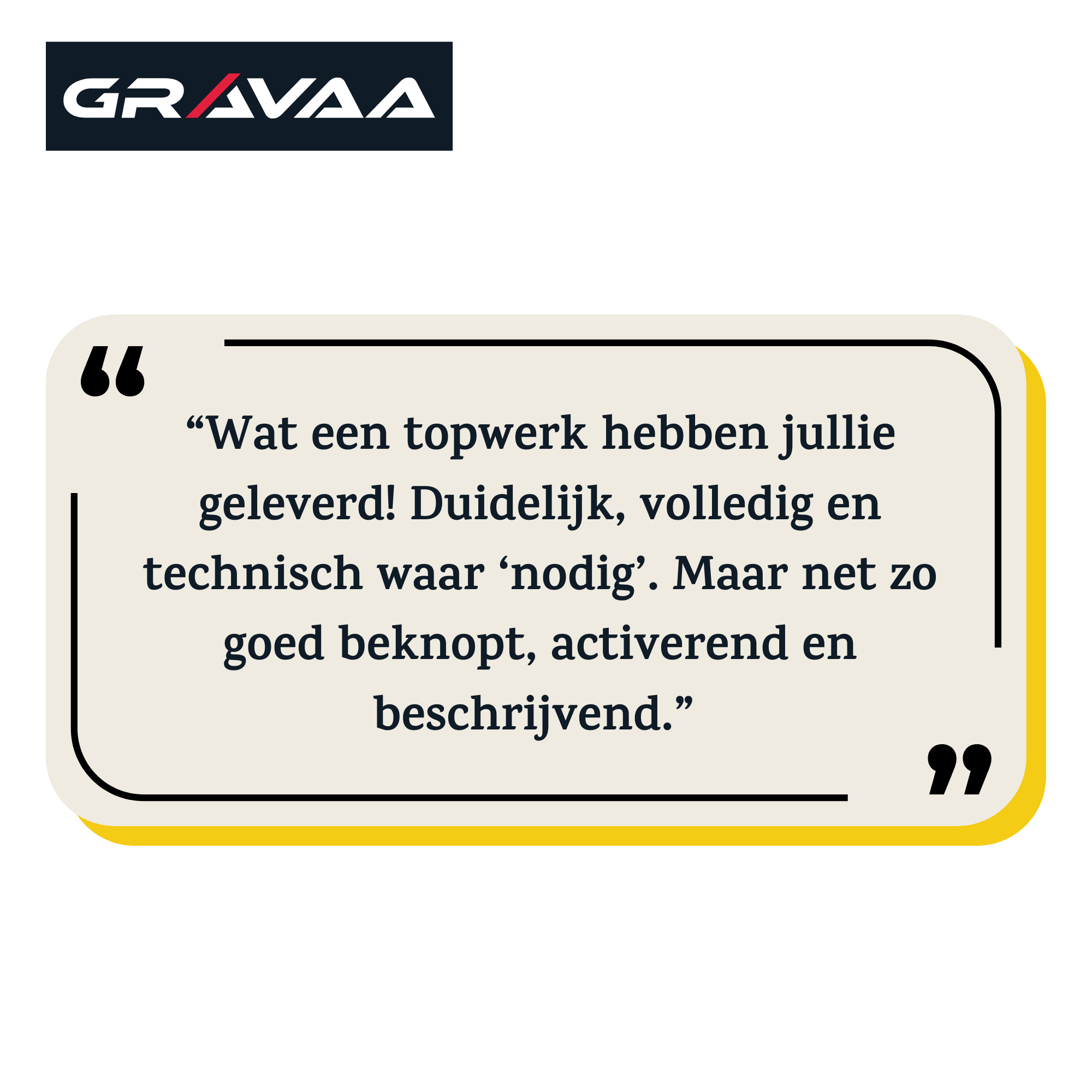 Quote van Gravaa 'Wat een topwerk hebben jullie geleverd! Duidelijk, volledig en technisch waar ‘nodig’. Maar net zo goed beknot, activerend en beschrijvend.'