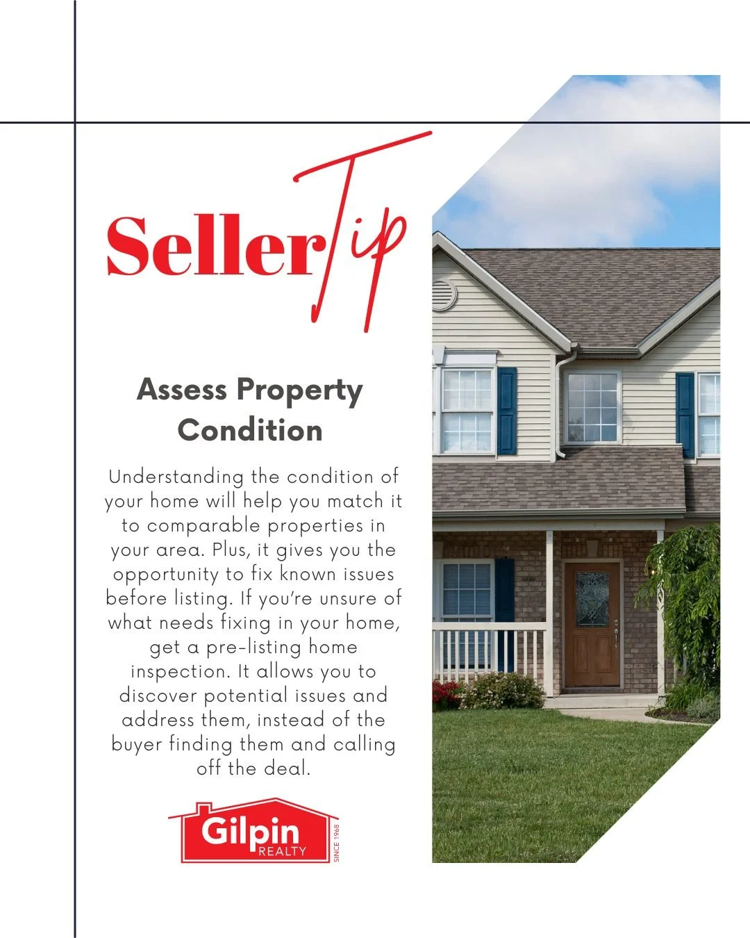 Seller Tip - January

Assess Property Condition 
Understanding the condition of your home will help you match it to comparable properties in your area. Plus, it gives you the opportunity to fix known issues before listing. If you&rsquo;re unsure of w