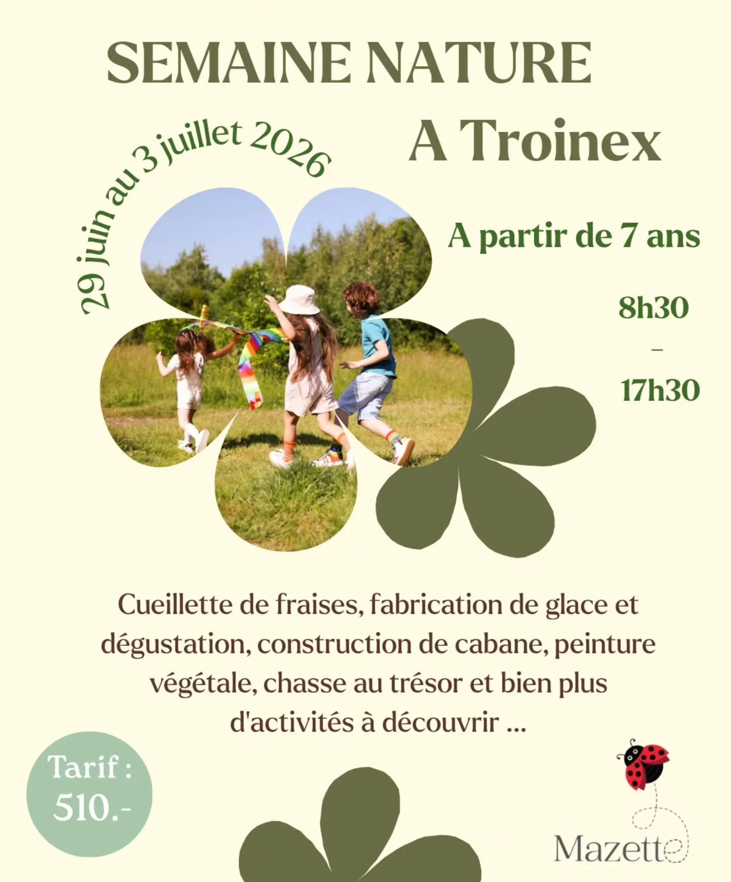 🌷 Camp vacances Nature 🌿
29 juin au 3 juillet 2026

&Agrave; partir de 7 ans
Horaires de 8h30 &agrave; 17h30
Possibilit&eacute; jusqu'&agrave; 18h30 contre paiement.

Tarifs : 
Semaine 510.- 
Journ&eacute;e : 120.-
Pr&eacute;voir le pique nique pou
