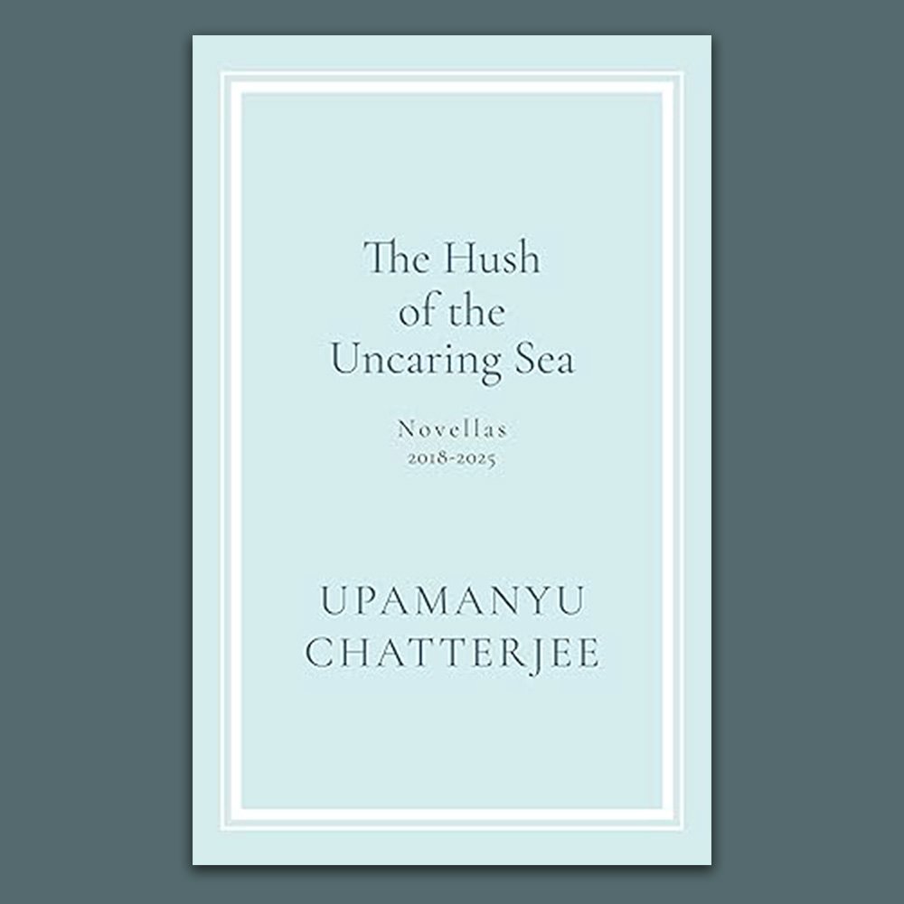 The Hush of the Uncaring Sea Review | Upamanyu Chatterjee’s Novellas (2018–2025)