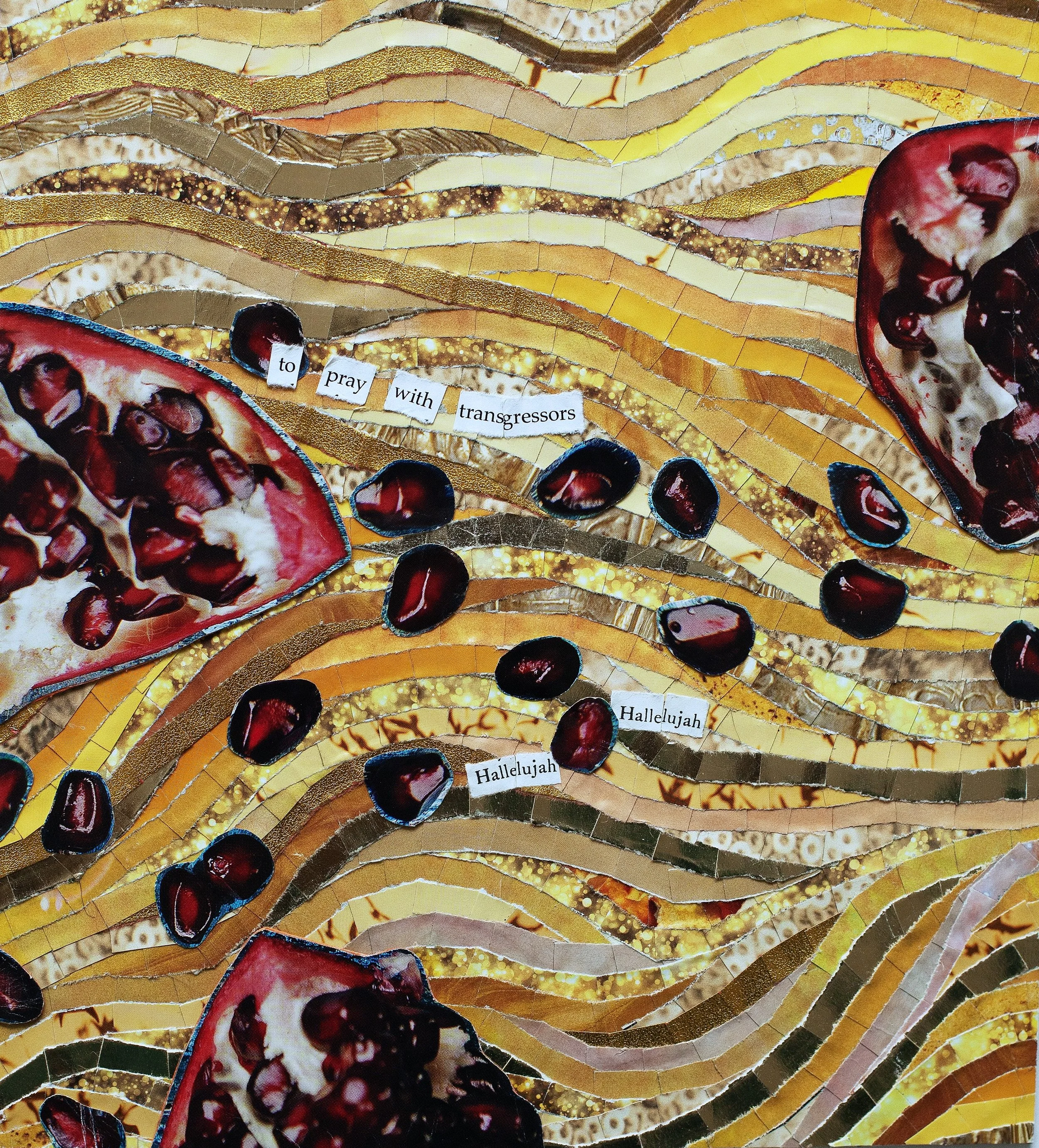 *"Hallelujah, Hallelujah" (2020). 8"x8.75". A paper collage. Chunks of pomegranate are scattered across the page, blood red seeds caught amid swirling lines of yellow and gold. Text: "to pray with transgressors / Hallelujah / Hallelujah". Photo by Be