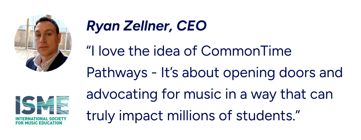 “I love the idea of CommonTime Pathways - It’s about opening doors and advocating for music in a way that can truly impact millions of students.”