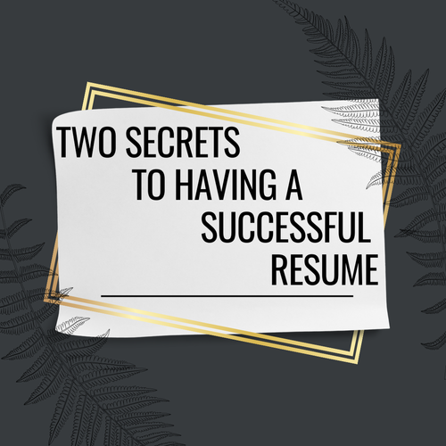 TWO SECRETS TO HAVING A SUCCESSFUL RESUME