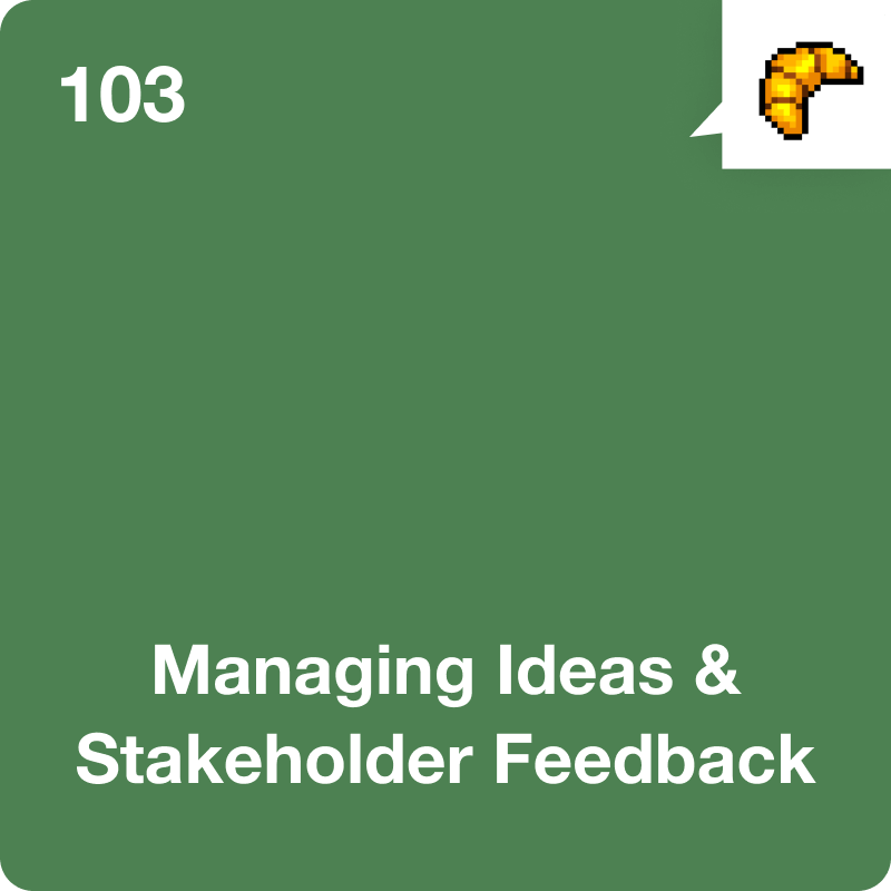 #103 Managing Ideas &amp; Stakeholder Feedback