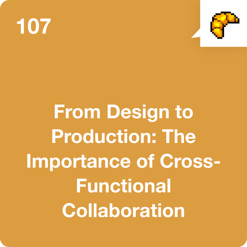 #107 From Design to Production: The Importance of Cross-Functional Collaboration