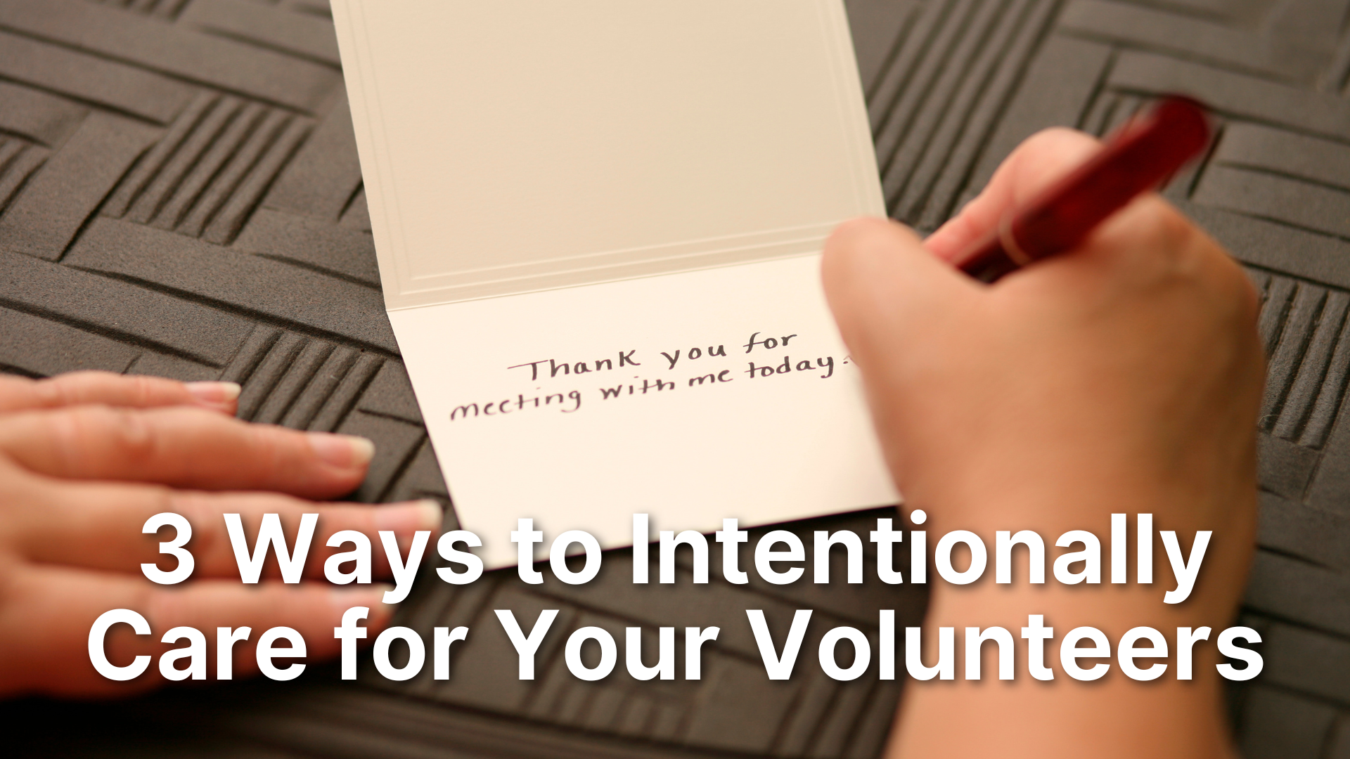 A close-up photo of a person's hands writing a personalized thank-you note that says, "Thank you for meeting with me today." Overlaid text reads: "3 Ways to Intentionally Care for Your Volunteers."