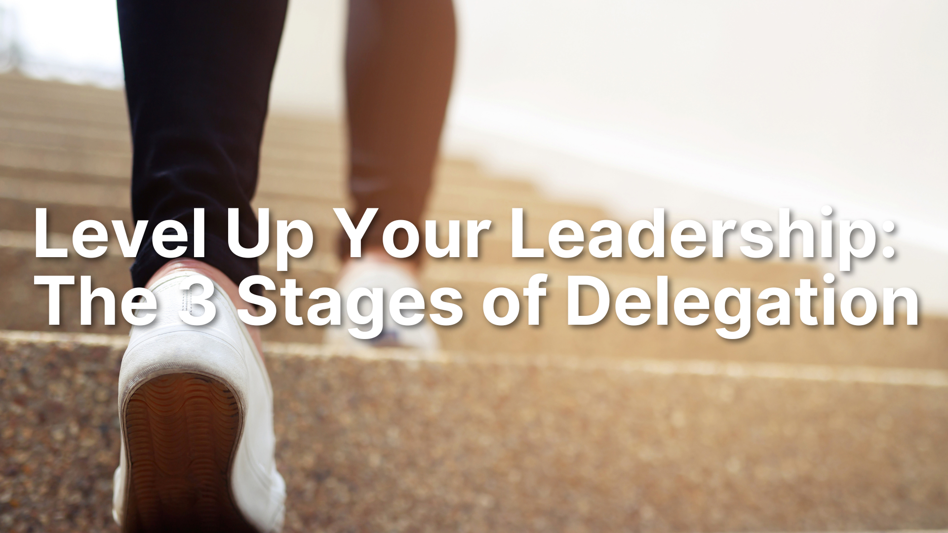 Level Up Your Leadership: The 3 Stages of Delegation