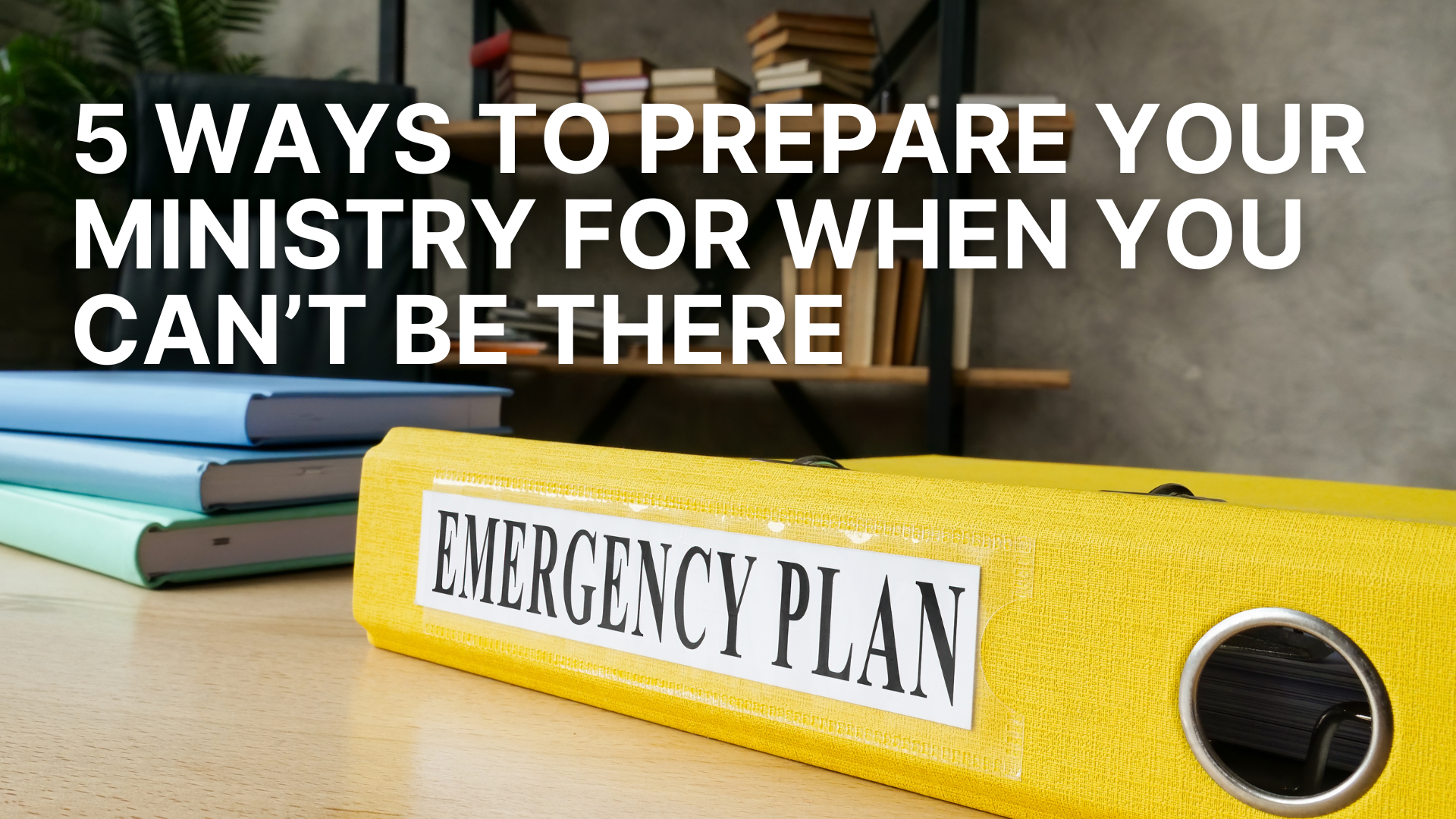 A close-up shot of a bright yellow binder labeled "EMERGENCY PLAN" sitting on an office desk next to stacked notebooks. Bold white text overlay at the top left reads, "5 WAYS TO PREPARE YOUR MINISTRY FOR WHEN YOU CAN'T BE THERE."
