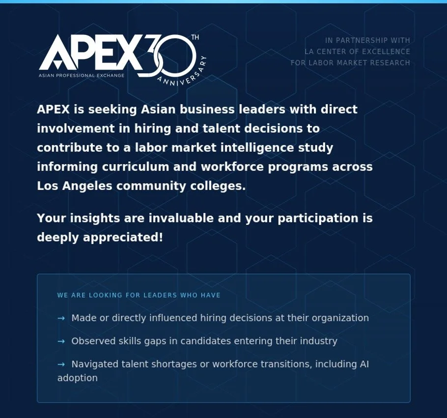 📣 Calling Asian American business leaders in LA

APEX is partnering with the LA Center of Excellence for Labor Market Research to better understand how hiring and workforce trends are evolving&mdash;and we want to hear from you.

If you&rsquo;ve bee