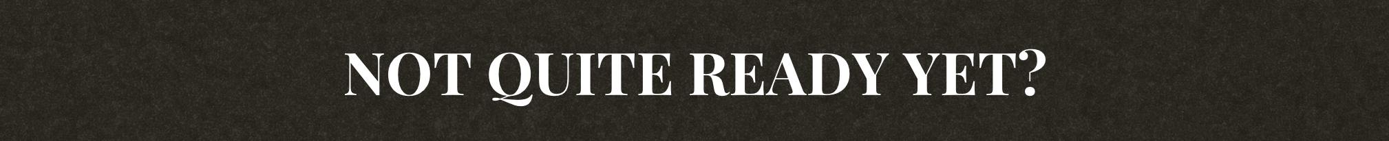 Text on black background reads 'Not Quite Ready Yet?' in white font.