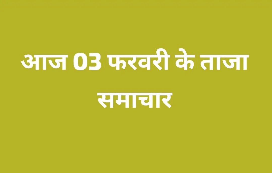 आज 03 फरवरी दुनिया, देश और राज्य के मुख्य सामाचारों की सुर्खियां तथा आज का इतिहास