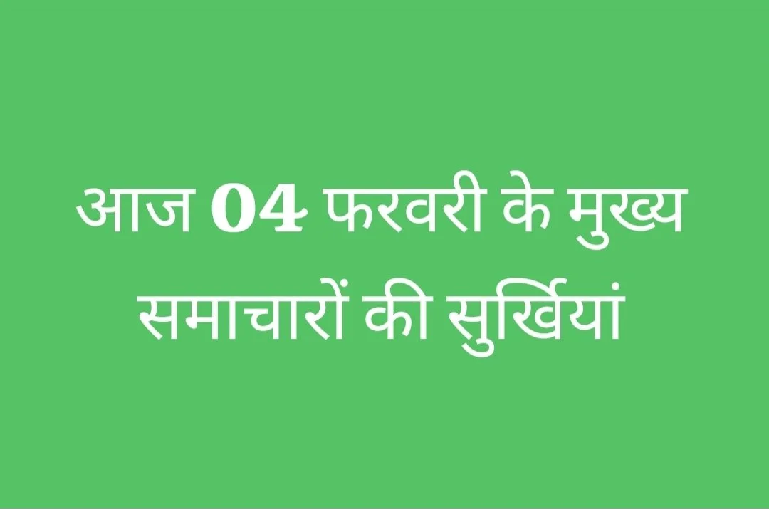 आज 04 फरवरी के मुख्य समाचारों की सुर्खियां और इतिहास