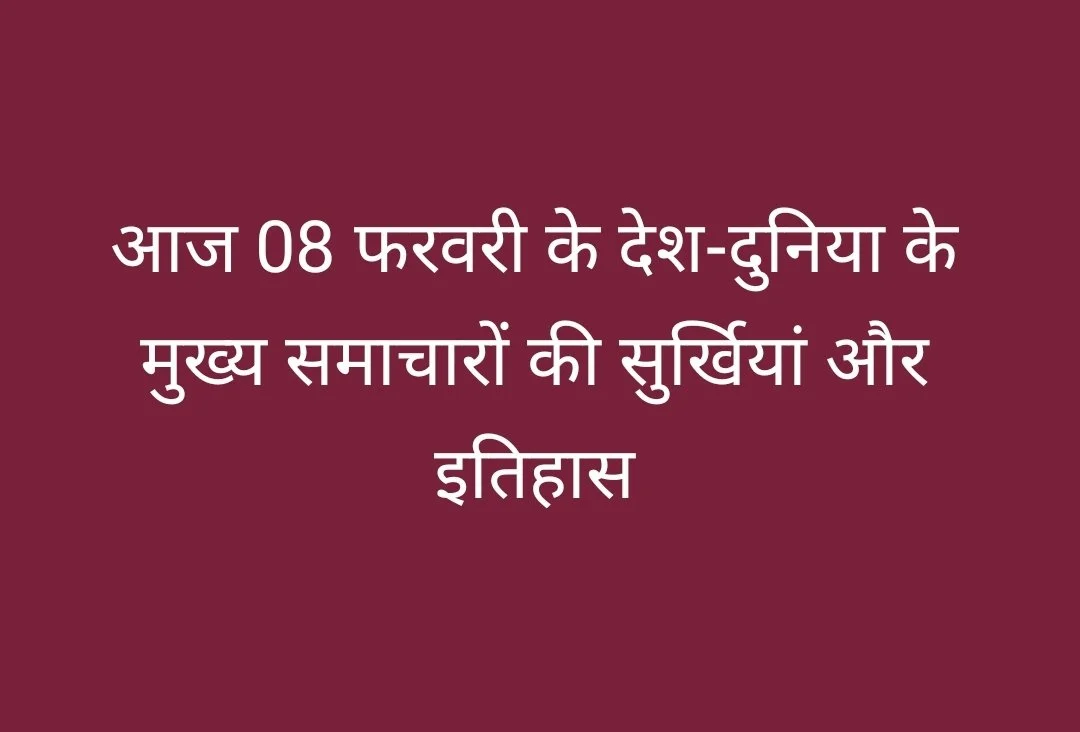 आज 08 फरवरी के देश-दुनिया के मुख्य समाचारों की सुर्खियां और इतिहास