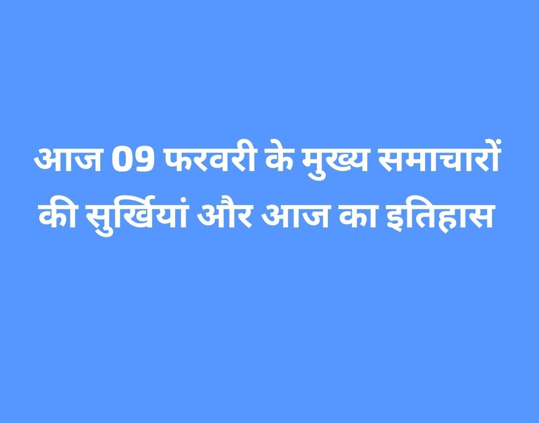 आज 09 फरवरी के मुख्य समाचारों की सुर्खियां और आज का इतिहास