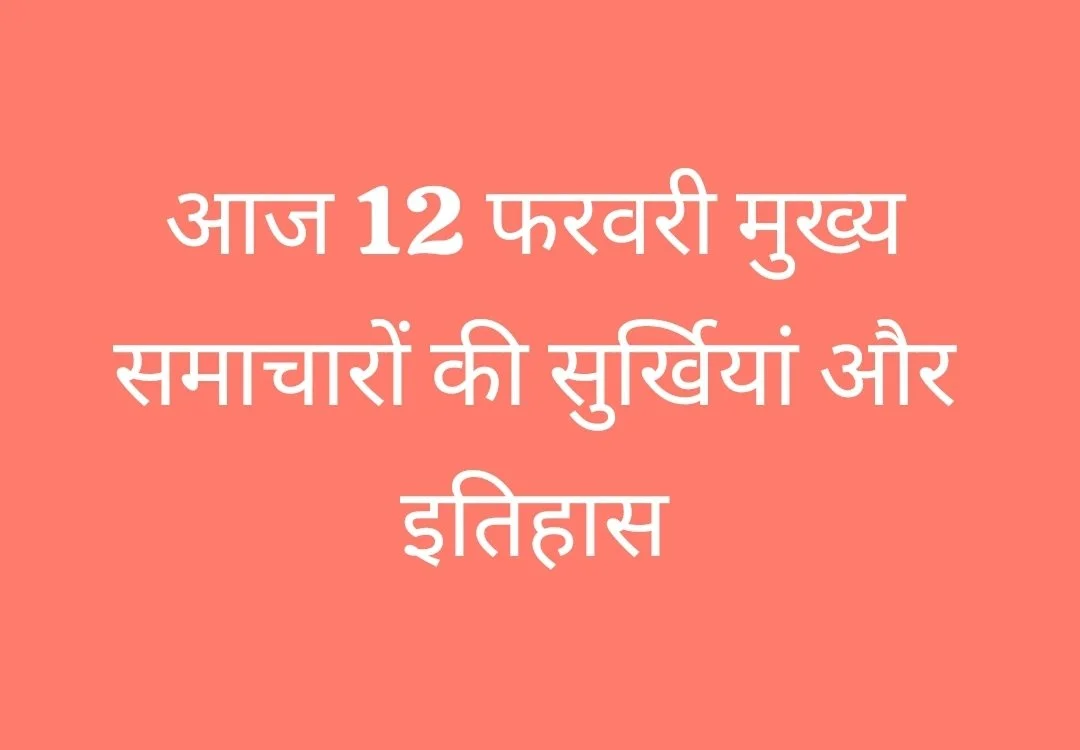 आज 12 फरवरी मुख्य समाचारों की सुर्खियां और इतिहास