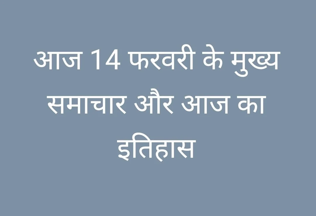 आज 14 फरवरी के मुख्य समाचार और इतिहास
