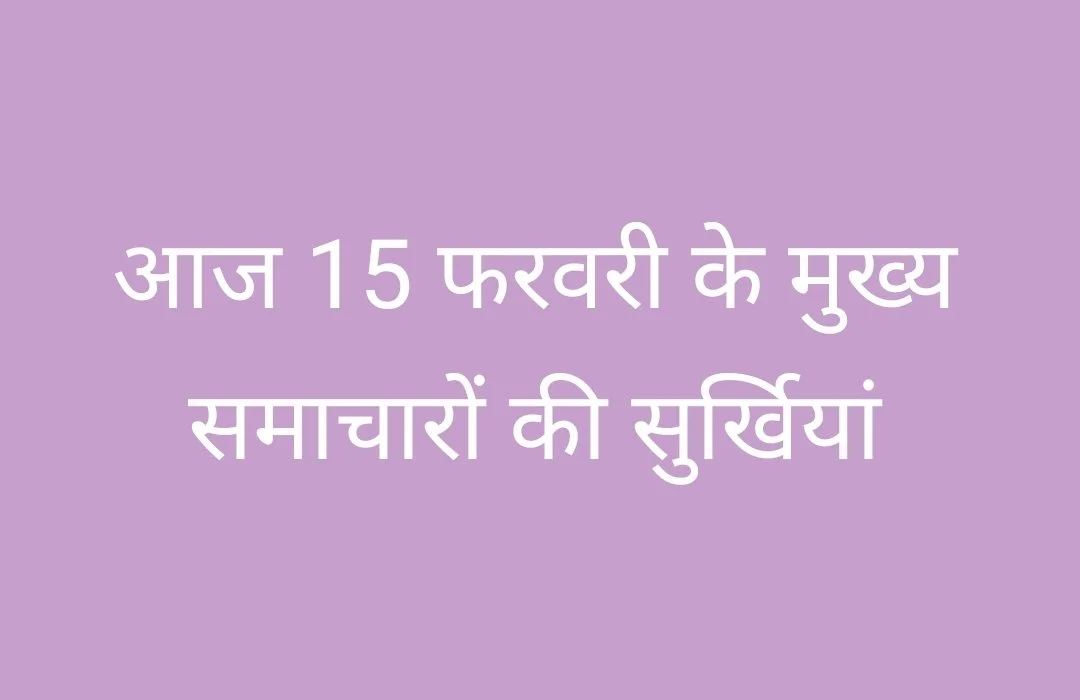 आज 15 फरवरी के मुख्य समाचार