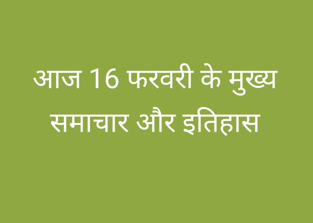 आज 16 फरवरी के मुख्य समाचार और इतिहास