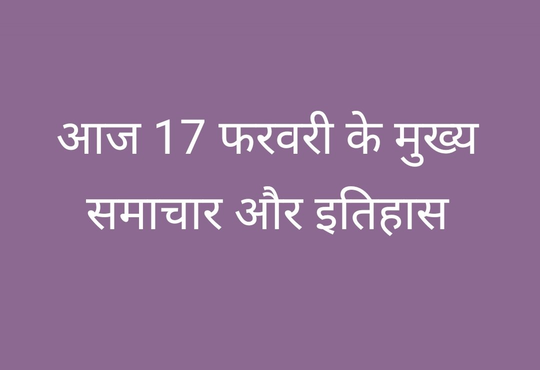 आज 17 फरवरी के मुख्य समाचार और आज का इतिहास
