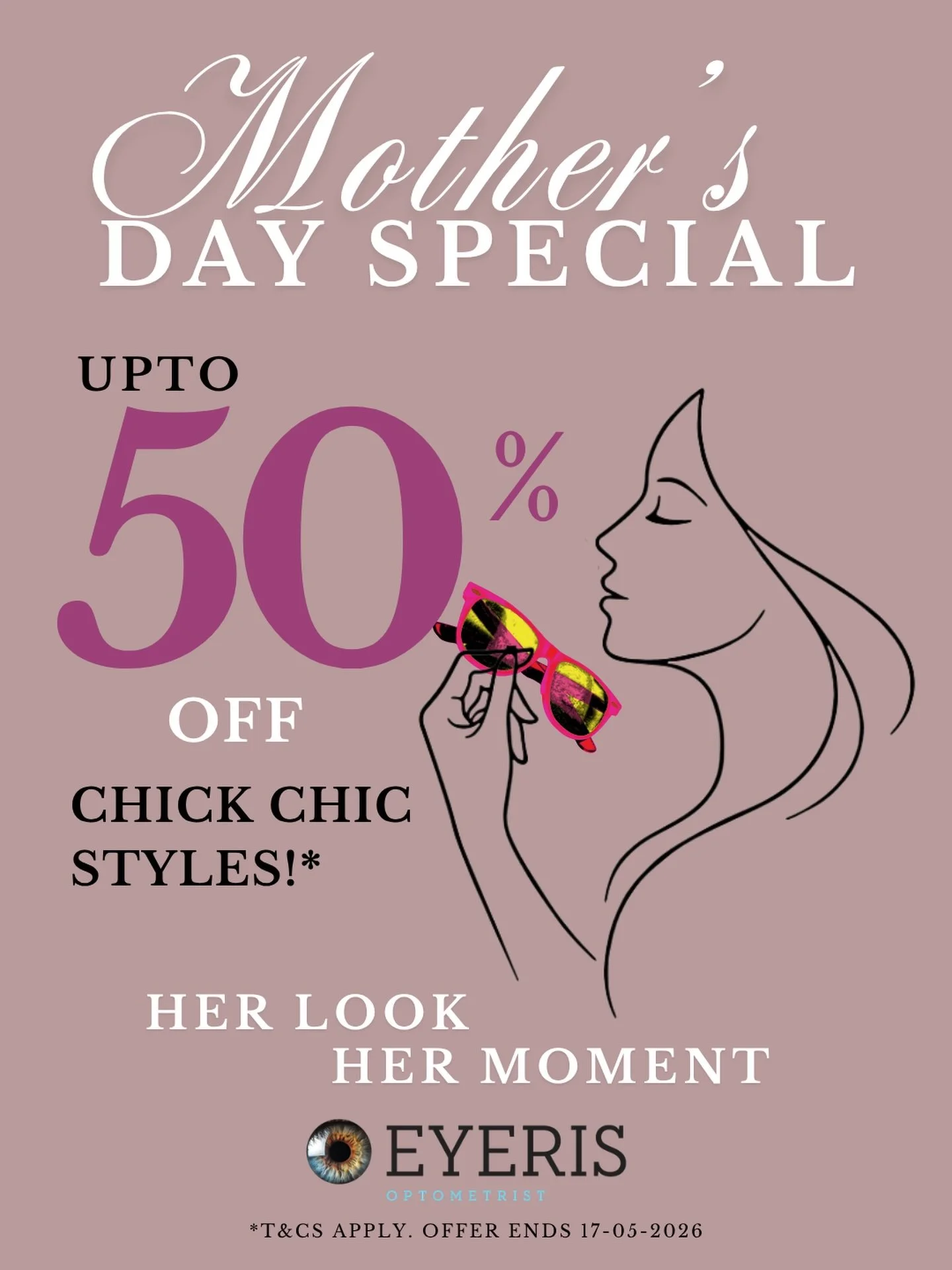 🩷Mother&rsquo;s Day Special 🩷

Celebrate her look, her moment 
Enjoy up to 50% OFF chic, chic styles she&rsquo;ll love because Mum deserves to shine every day!

🗓 Offer ends 17-05-26
T&amp;Cs apply. Offer valid on complete pairs of glasses only. N
