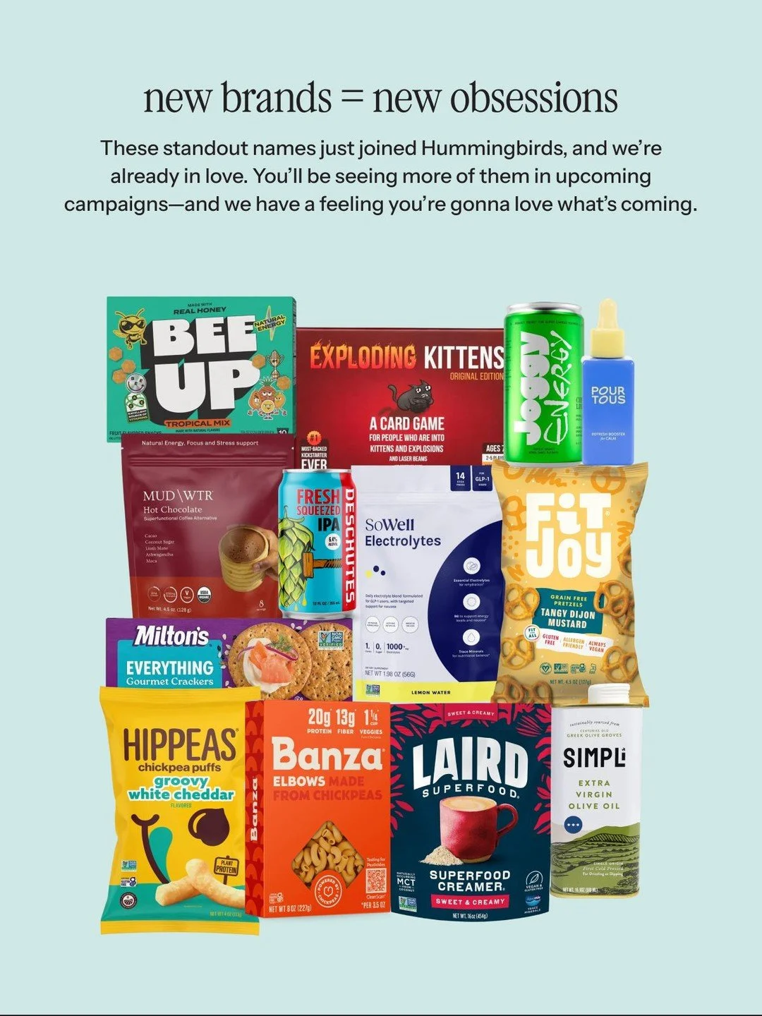 New brands &amp; new campaigns on the way! 📣
Check out this stacked list of brands we're SO excited to welcome to the platform... 
@beeupsnacks
@gameofkittens
@getjoggy
@pourtousskin
@drinkmudwtr
@deschutesbrewery
@getsowell
@fitjoy
@eatmiltons
@hip