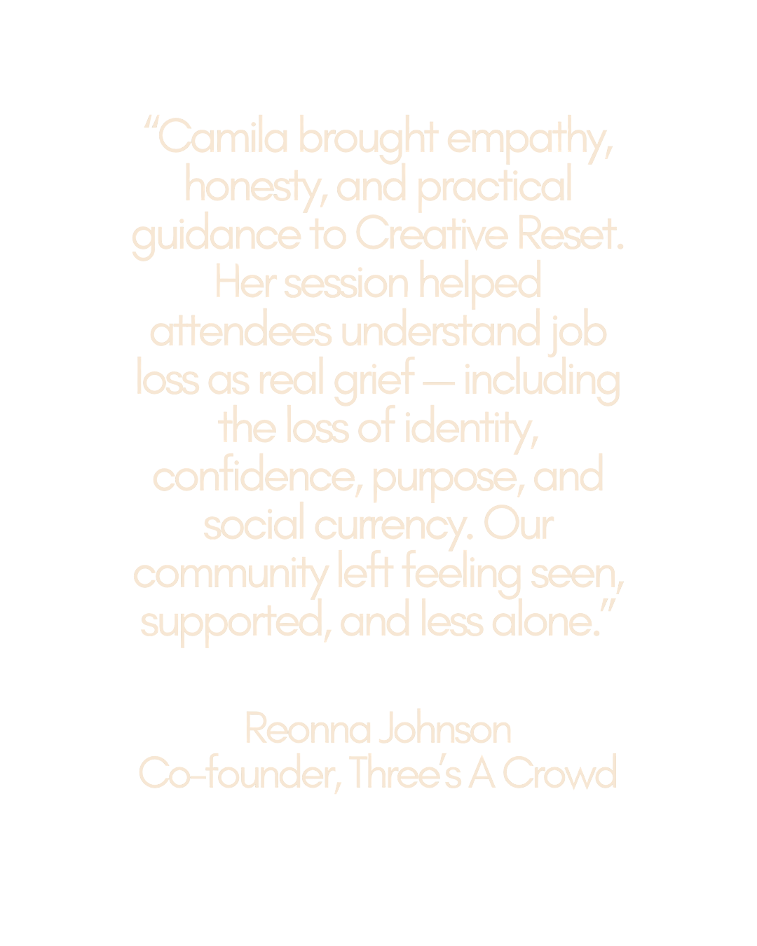 Quote about Camila bringing empathy, honesty, and practical guidance to Creative Reset, helping attendees understand job loss grief. By Reonna Johnson, co-founder of Three's A Crowd.