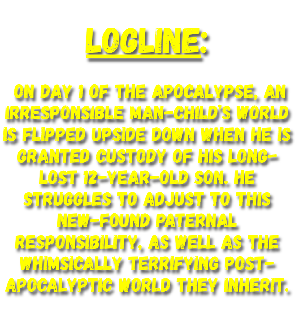 Logline: On day 1 of the apocalypse, an irresponsible man-child’s world is flipped upside down when he is granted custody of his long-lost 12-year-old son.
