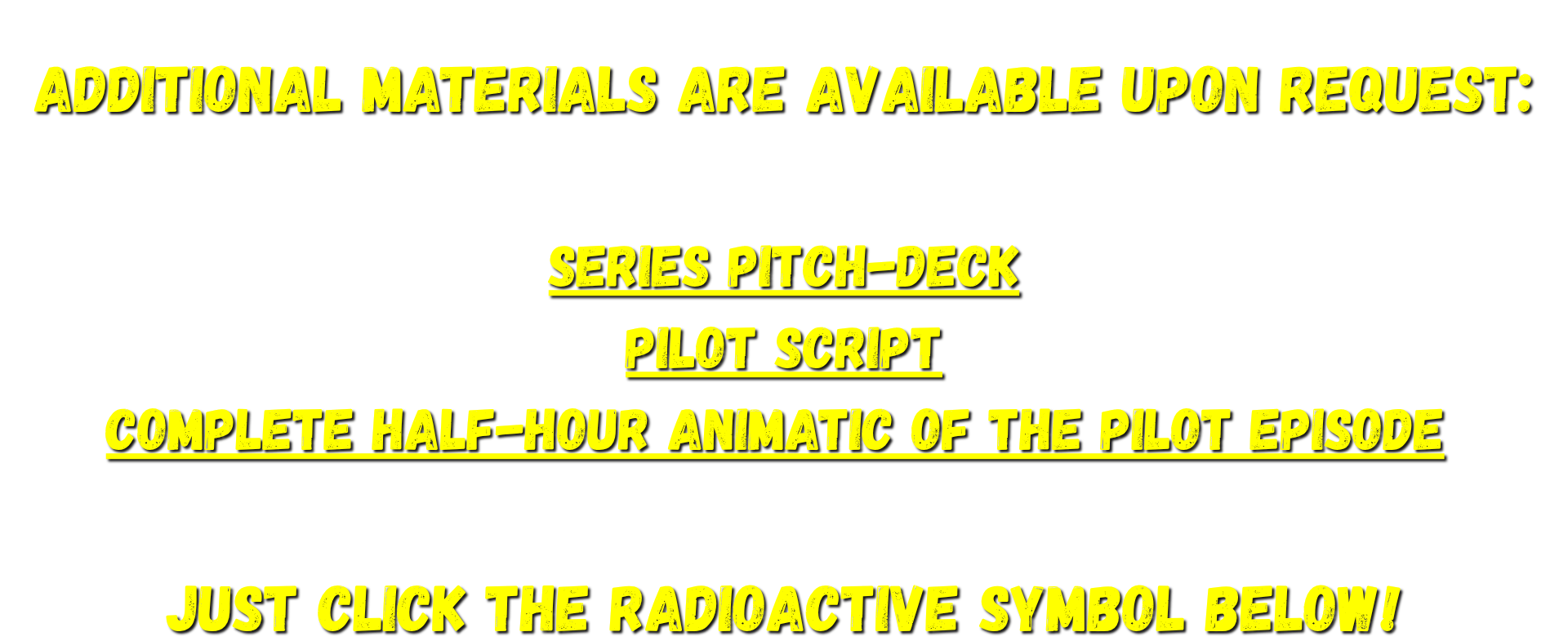 Additional materials are available upon request:  series pitch-deck pilot script complete half-hour animatic of the pilot episode   just click the Radioactive symbol below!