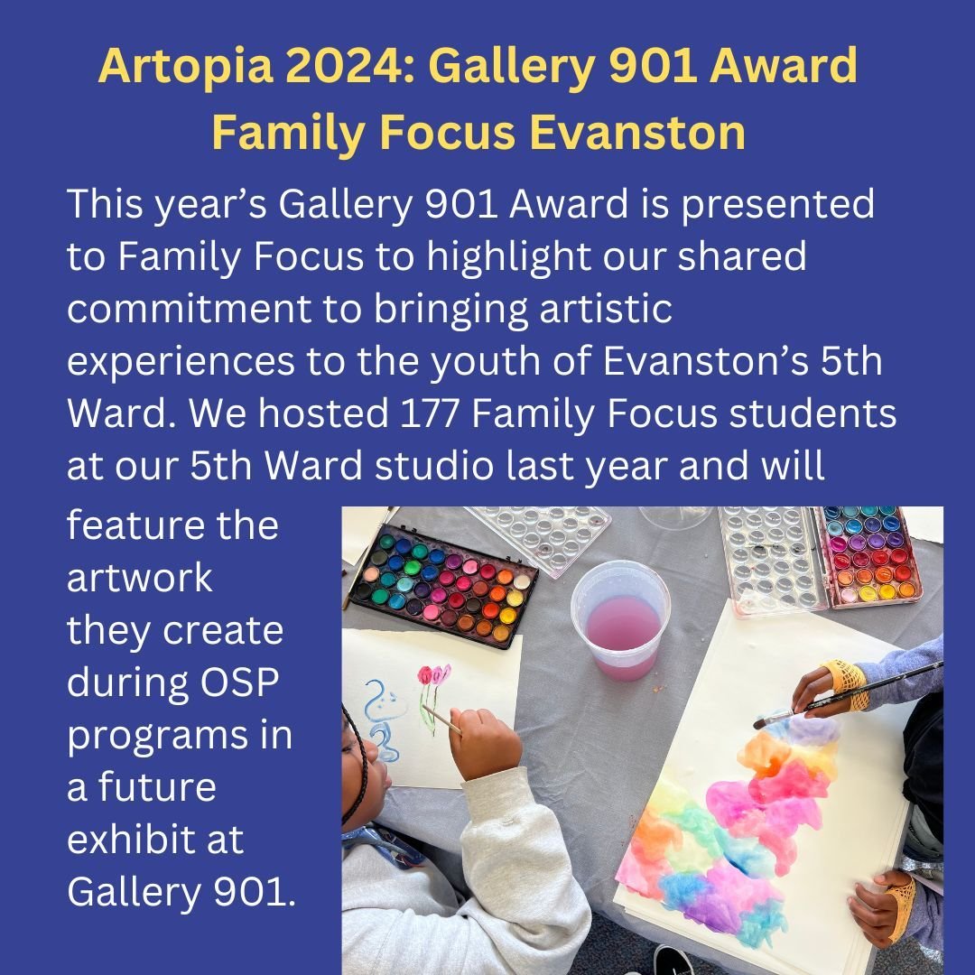 Family Focus Evanston, one of our valued partners in serving the youth of Evanston, will receive the Gallery 901 Award at Artopia 2024. Join us on April 19th to help us continue to provide art experiences to children in our 5th Ward studio. Link to p